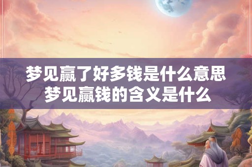 梦见赢了好多钱是什么意思 梦见赢钱的含义是什么 梦见赢了好多钱是什么意思 梦见赢钱的含义是什么
