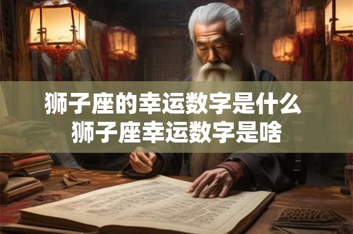 狮子座的幸运数字是什么 狮子座幸运数字是啥 狮子座的幸运数字是什么 狮子座幸运数字是啥