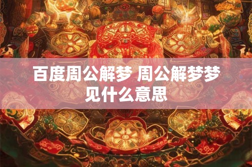 百度周公解梦 周公解梦梦见什么意思 百度周公解梦 周公解梦梦见什么意思