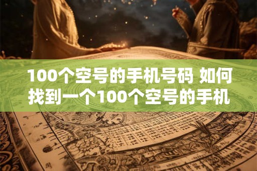 100个空号的手机号码 如何找到一个100个空号的手机号