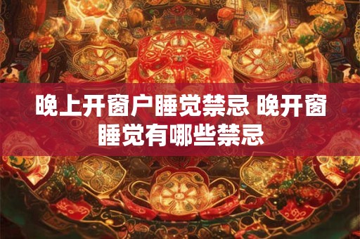 晚上开窗户睡觉禁忌 晚开窗睡觉有哪些禁忌 晚上开窗户睡觉禁忌 晚开窗睡觉有哪些禁忌