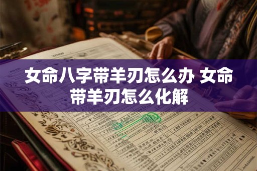 女命八字带羊刃怎么办 女命带羊刃怎么化解
