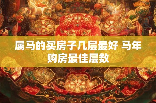 属马的买房子几层最好 马年购房最佳层数 属马的买房子几层最好 马年购房最佳层数