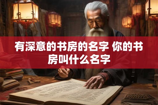 有深意的书房的名字 你的书房叫什么名字