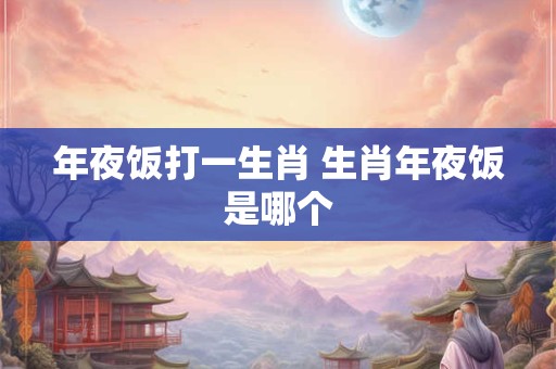 年夜饭打一生肖 生肖年夜饭是哪个