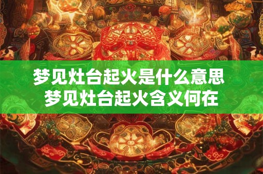 梦见灶台起火是什么意思 梦见灶台起火含义何在 梦见灶台起火是什么意思 梦见灶台起火含义何在