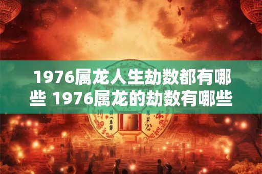 1976属龙人生劫数都有哪些 1976属龙的劫数有哪些
