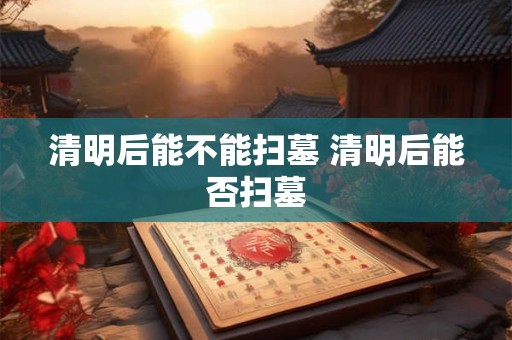 清明后能不能扫墓 清明后能否扫墓