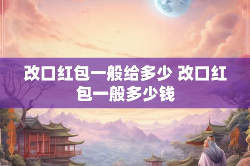 改口红包一般给多少 改口红包一般多少钱 改口红包一般给多少 改口红包一般多少钱