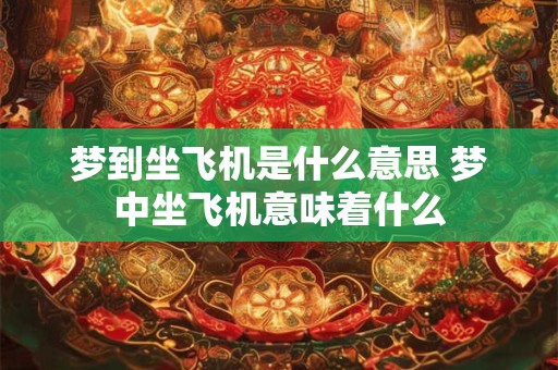 梦到坐飞机是什么意思 梦中坐飞机意味着什么 梦到坐飞机是什么意思 梦中坐飞机意味着什么
