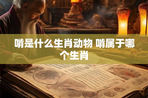 啃是什么生肖动物 啃属于哪个生肖 啃是什么生肖动物 啃属于哪个生肖