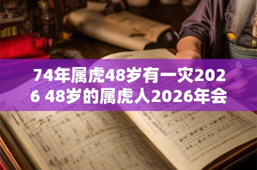 74年属虎48岁有一灾2026 48岁的属虎人2026年会有什么灾难