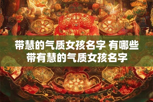 带慧的气质女孩名字 有哪些带有慧的气质女孩名字 带慧的气质女孩名字 有哪些带有慧的气质女孩名字