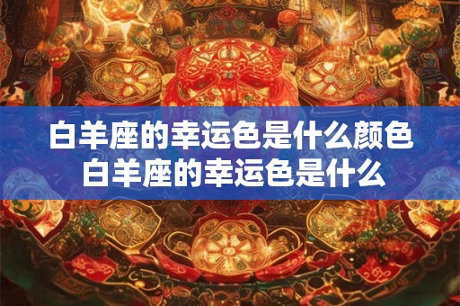 白羊座的幸运色是什么颜色 白羊座的幸运色是什么
