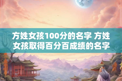 方姓女孩100分的名字 方姓女孩取得百分百成绩的名字是什么 方姓女孩100分的名字 方姓女孩取得百分百成绩的名字是什么