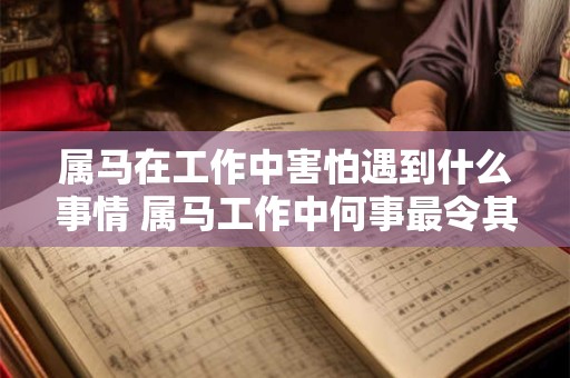 属马在工作中害怕遇到什么事情 属马工作中何事最令其害怕 属马在工作中害怕遇到什么事情 属马工作中何事最令其害怕