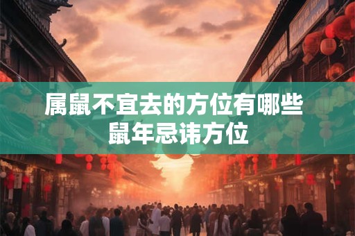 属鼠不宜去的方位有哪些 鼠年忌讳方位 属鼠不宜去的方位有哪些 鼠年忌讳方位