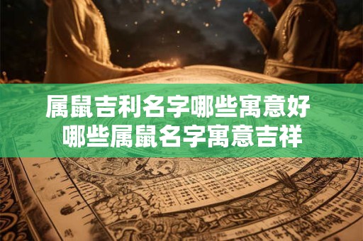 属鼠吉利名字哪些寓意好 哪些属鼠名字寓意吉祥 属鼠吉利名字哪些寓意好 哪些属鼠名字寓意吉祥