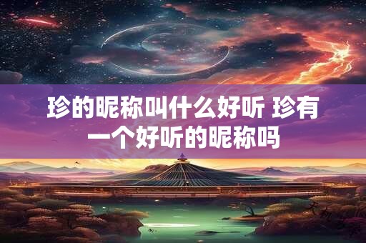 珍的昵称叫什么好听 珍有一个好听的昵称吗 珍的昵称叫什么好听 珍有一个好听的昵称吗