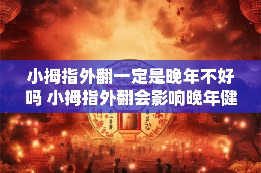 小拇指外翻一定是晚年不好吗 小拇指外翻会影响晚年健康吗 小拇指外翻一定是晚年不好吗 小拇指外翻会影响晚年健康吗