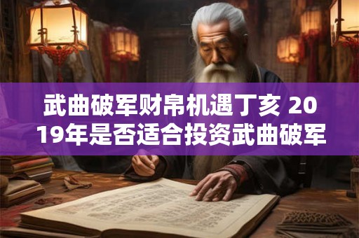 武曲破军财帛机遇丁亥 2019年是否适合投资武曲破军财帛 武曲破军财帛机遇丁亥 2019年是否适合投资武曲破军财帛