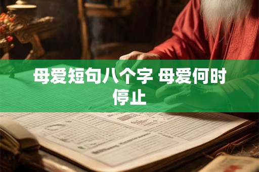 母爱短句八个字 母爱何时停止 母爱短句八个字 母爱何时停止