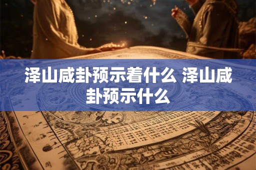 泽山咸卦预示着什么 泽山咸卦预示什么