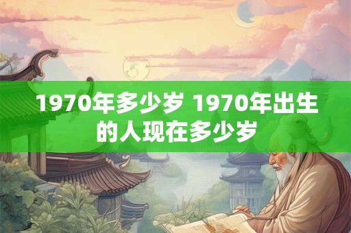 1970年多少岁 1970年出生的人现在多少岁 1970年多少岁 1970年出生的人现在多少岁