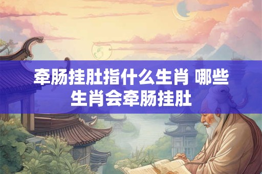 牵肠挂肚指什么生肖 哪些生肖会牵肠挂肚