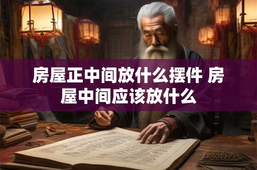 房屋正中间放什么摆件 房屋中间应该放什么