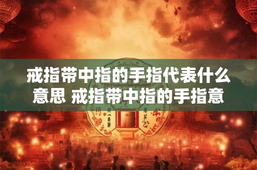 戒指带中指的手指代表什么意思 戒指带中指的手指意味着什么 戒指带中指的手指代表什么意思 戒指带中指的手指意味着什么