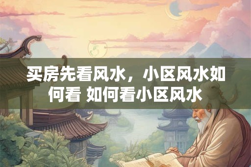 买房先看风水,小区风水如何看 如何看小区风水 买房先看风水,小区风水如何看 如何看小区风水