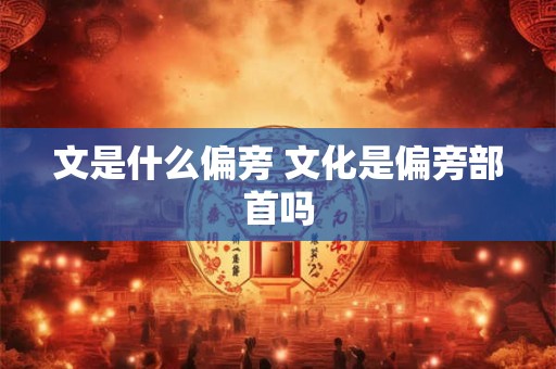 文是什么偏旁 文化是偏旁部首吗 文是什么偏旁 文化是偏旁部首吗