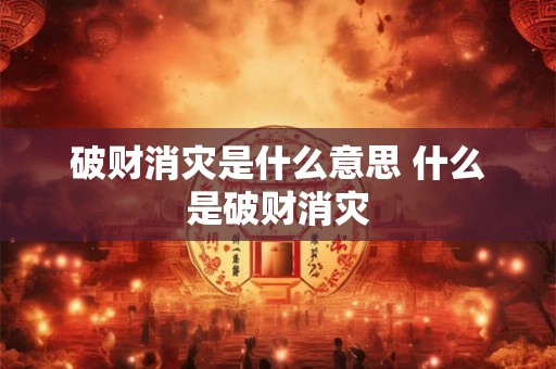 破财消灾是什么意思 什么是破财消灾