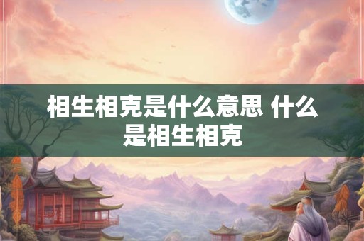 相生相克是什么意思 什么是相生相克 相生相克是什么意思 什么是相生相克