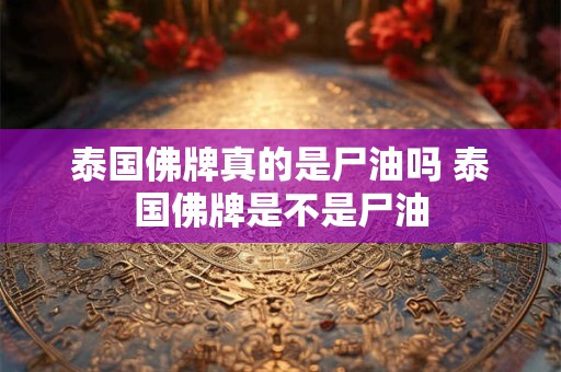 泰国佛牌真的是尸油吗 泰国佛牌是不是尸油