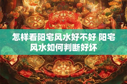 怎样看阳宅风水好不好 阳宅风水如何判断好坏 怎样看阳宅风水好不好 阳宅风水如何判断好坏