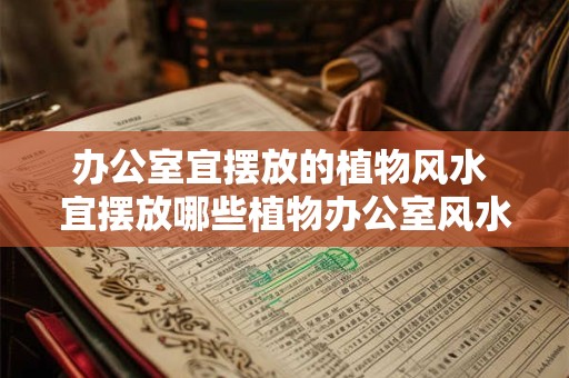 办公室宜摆放的植物风水 宜摆放哪些植物办公室风水最佳 办公室宜摆放的植物风水 宜摆放哪些植物办公室风水最佳