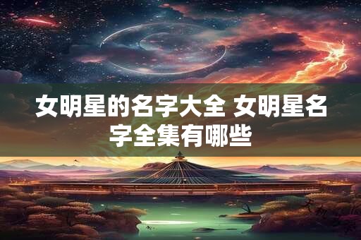 女明星的名字大全 女明星名字全集有哪些