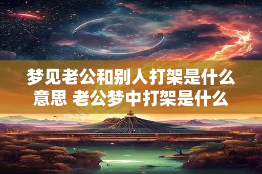 梦见老公和别人打架是什么意思 老公梦中打架是什么预示 梦见老公和别人打架是什么意思 老公梦中打架是什么预示