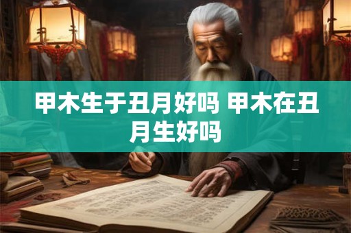 甲木生于丑月好吗 甲木在丑月生好吗
