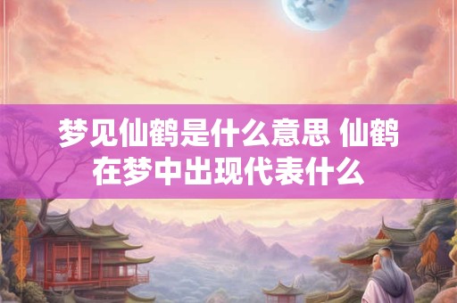 梦见仙鹤是什么意思 仙鹤在梦中出现代表什么 梦见仙鹤是什么意思 仙鹤在梦中出现代表什么