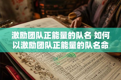 激励团队正能量的队名 如何以激励团队正能量的队名命名团队