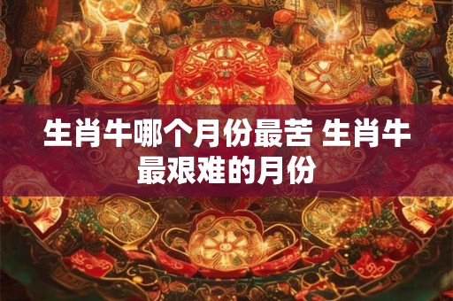 生肖牛哪个月份最苦 生肖牛最艰难的月份 生肖牛哪个月份最苦 生肖牛最艰难的月份