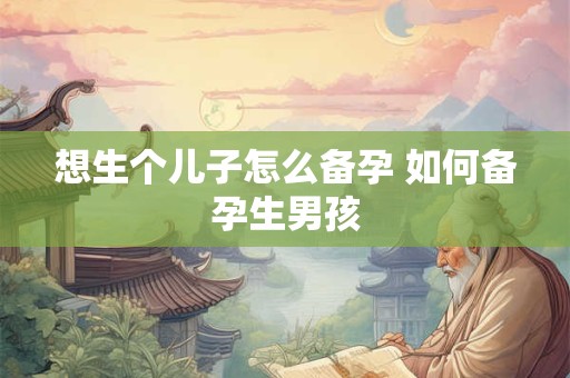 想生个儿子怎么备孕 如何备孕生男孩