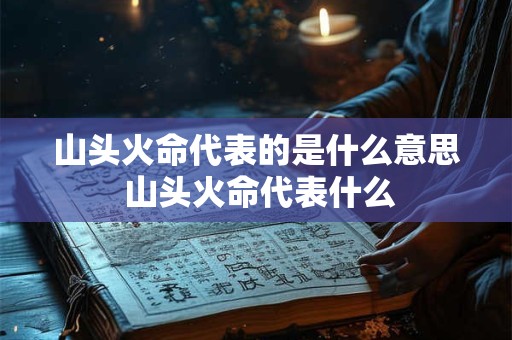 山头火命代表的是什么意思 山头火命代表什么 山头火命代表的是什么意思 山头火命代表什么