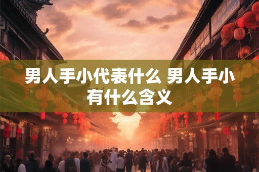 男人手小代表什么 男人手小有什么含义