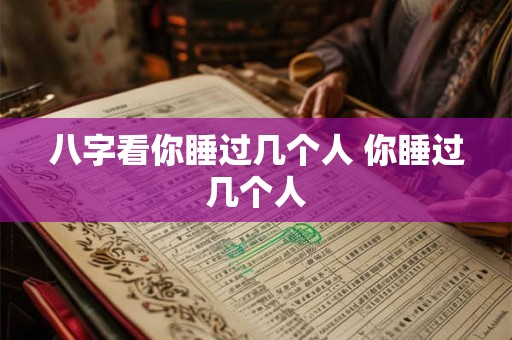 八字看你睡过几个人 你睡过几个人 八字看你睡过几个人 你睡过几个人