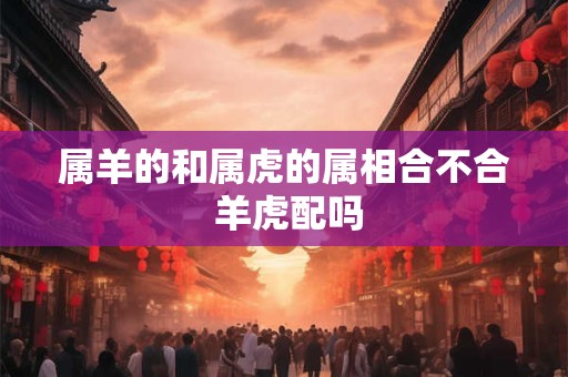 属羊的和属虎的属相合不合 羊虎配吗