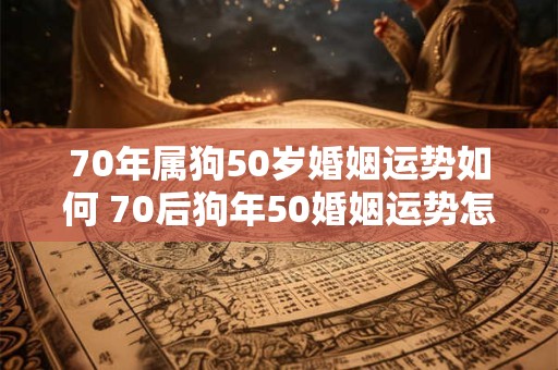 70年属狗50岁婚姻运势如何 70后狗年50婚姻运势怎样 70年属狗50岁婚姻运势如何 70后狗年50婚姻运势怎样